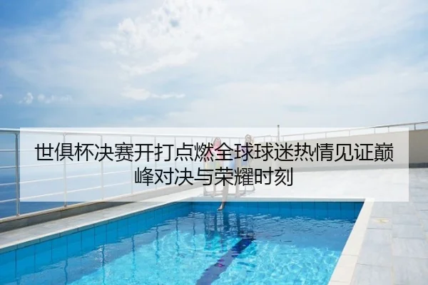世俱杯决赛开打点燃全球球迷热情见证巅峰对决与荣耀时刻