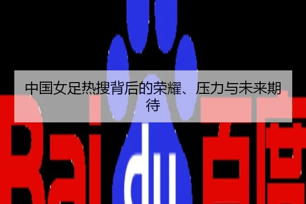 中国女足热搜背后的荣耀、压力与未来期待
