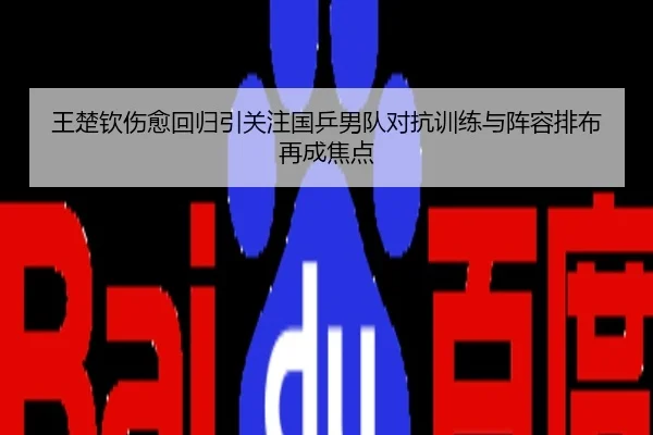 王楚钦伤愈回归引关注国乒男队对抗训练与阵容排布再成焦点