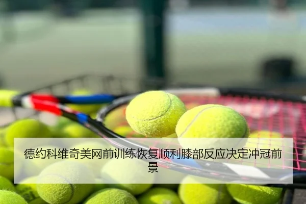 德约科维奇美网前训练恢复顺利膝部反应决定冲冠前景