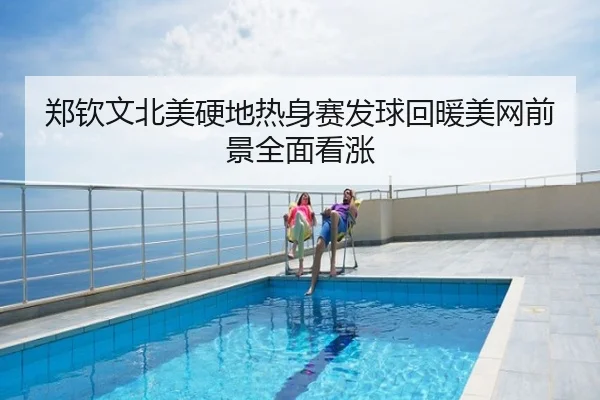 郑钦文北美硬地热身赛发球回暖美网前景全面看涨