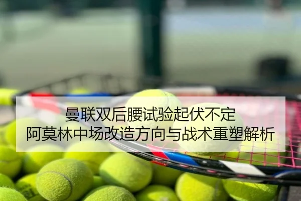 曼联双后腰试验起伏不定 阿莫林中场改造方向与战术重塑解析
